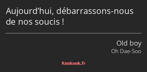 Aujourd’hui, débarrassons-nous de nos soucis !