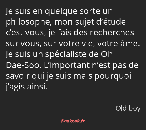 Je suis en quelque sorte un philosophe, mon sujet d’étude c’est vous, je fais des recherches sur…