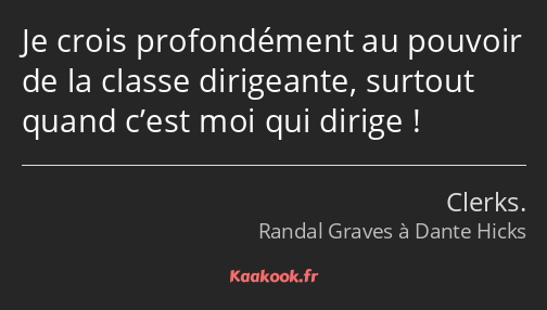 Je crois profondément au pouvoir de la classe dirigeante, surtout quand c’est moi qui dirige !