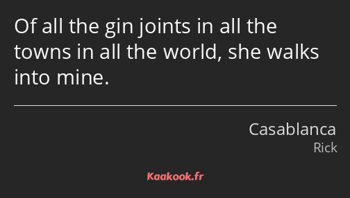 Of all the gin joints in all the towns in all the world, she walks into mine.