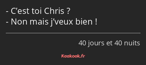 C’est toi Chris ? Non mais j’veux bien !