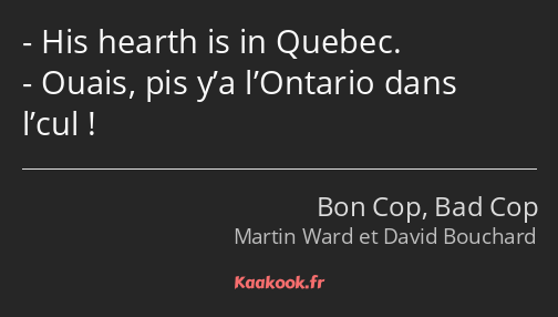 His hearth is in Quebec. Ouais, pis y’a l’Ontario dans l’cul !
