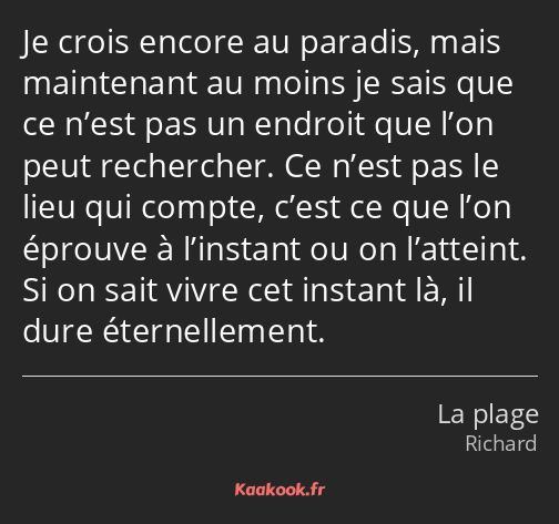 Je crois encore au paradis, mais maintenant au moins je sais que ce n’est pas un endroit que l’on…