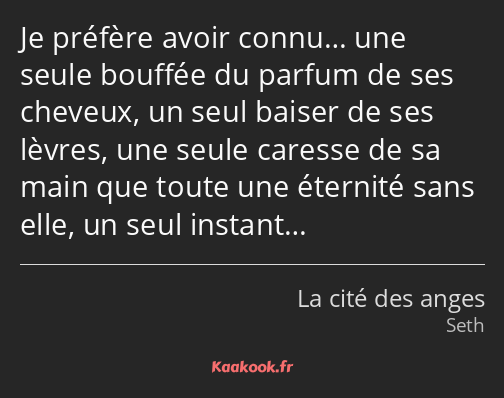 Je préfère avoir connu… une seule bouffée du parfum de ses cheveux, un seul baiser de ses lèvres…