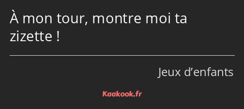 À mon tour, montre moi ta zizette !