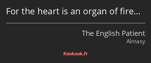 For the heart is an organ of fire…