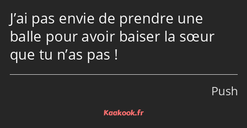 J’ai pas envie de prendre une balle pour avoir baiser la sœur que tu n’as pas !