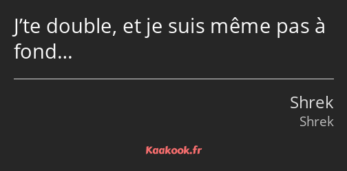 J’te double, et je suis même pas à fond…