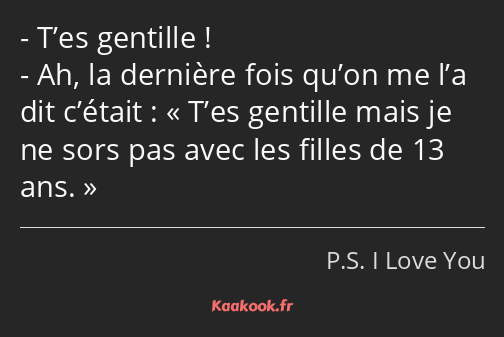 T’es gentille ! Ah, la dernière fois qu’on me l’a dit c’était : T’es gentille mais je ne sors pas…