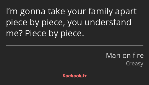 I’m gonna take your family apart piece by piece, you understand me? Piece by piece.