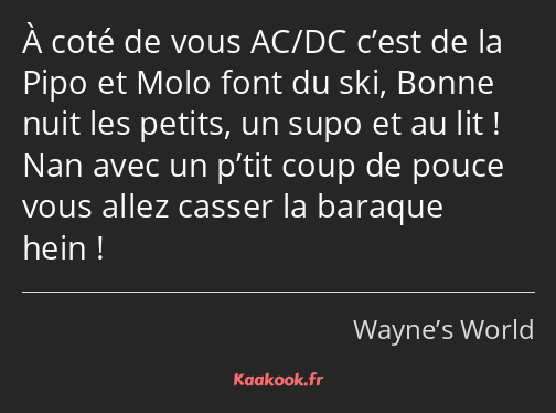 À coté de vous AC/DC c’est de la Pipo et Molo font du ski, Bonne nuit les petits, un supo et au lit…