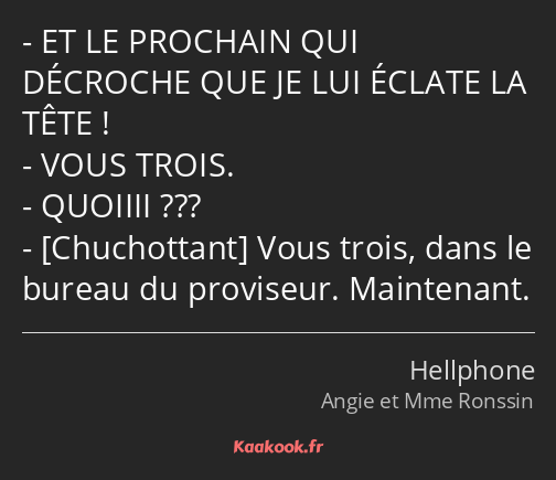 ET LE PROCHAIN QUI DÉCROCHE QUE JE LUI ÉCLATE LA TÊTE ! VOUS TROIS. QUOIIII ??? Vous trois, dans le…