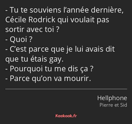 Tu te souviens l’année dernière, Cécile Rodrick qui voulait pas sortir avec toi ? Quoi ? C’est…