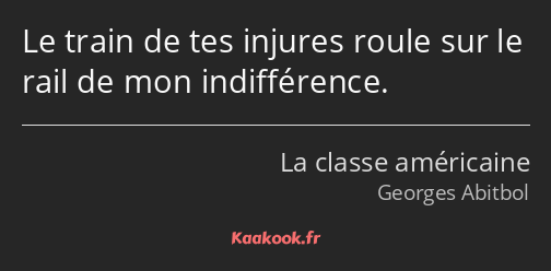 Le train de tes injures roule sur le rail de mon indifférence.