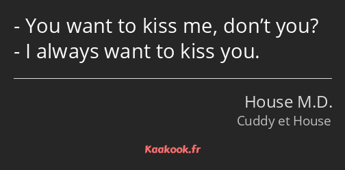 You want to kiss me, don’t you? I always want to kiss you.