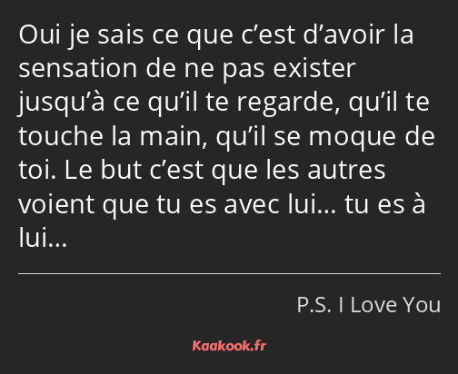 Oui je sais ce que c’est d’avoir la sensation de ne pas exister jusqu’à ce qu’il te regarde, qu’il…