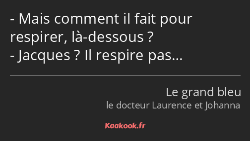 Mais comment il fait pour respirer, là-dessous ? Jacques ? Il respire pas…