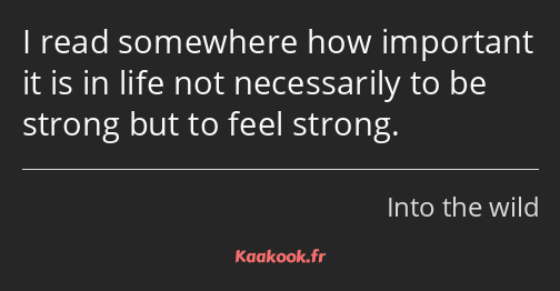 I read somewhere how important it is in life not necessarily to be strong but to feel strong.