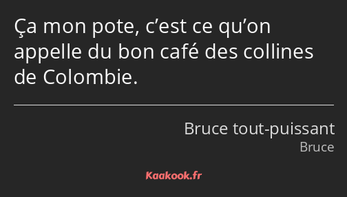 Ça mon pote, c’est ce qu’on appelle du bon café des collines de Colombie.