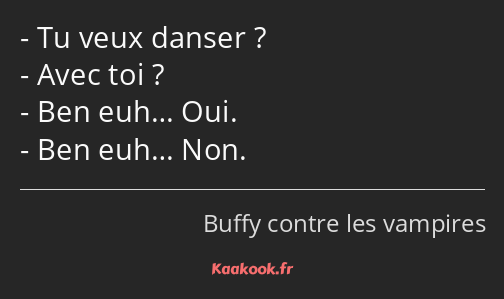 Tu veux danser ? Avec toi ? Ben euh… Oui. Ben euh… Non.