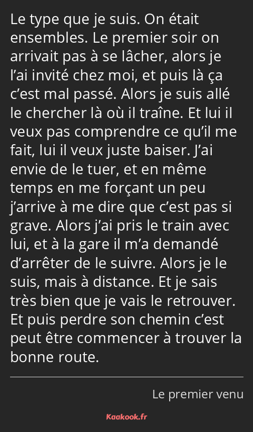 Le type que je suis. On était ensembles. Le premier soir on arrivait pas à se lâcher, alors je l’ai…