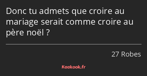 Donc tu admets que croire au mariage serait comme croire au père noël ?