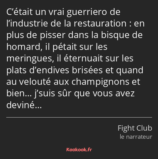C’était un vrai guerriero de l’industrie de la restauration : en plus de pisser dans la bisque de…