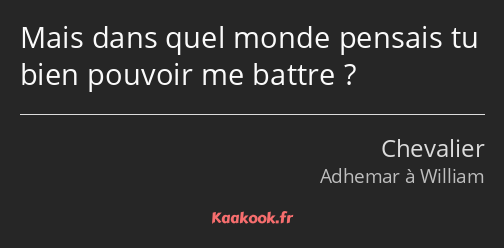 Mais dans quel monde pensais tu bien pouvoir me battre ?