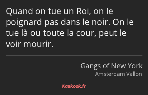 Quand on tue un Roi, on le poignard pas dans le noir. On le tue là ou toute la cour, peut le voir…