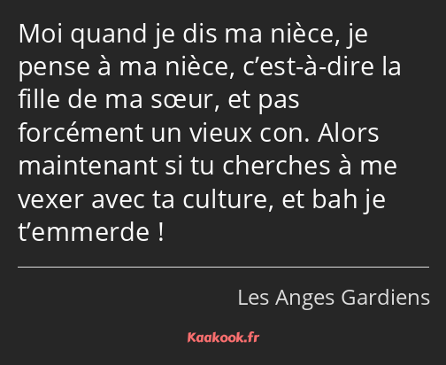 Moi quand je dis ma nièce, je pense à ma nièce, c’est-à-dire la fille de ma sœur, et pas forcément…