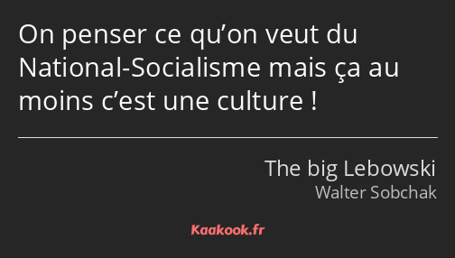 On penser ce qu’on veut du National-Socialisme mais ça au moins c’est une culture !