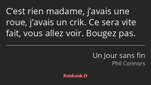 C’est rien madame, j’avais une roue, j’avais un crik. Ce sera vite fait, vous allez voir. Bougez…