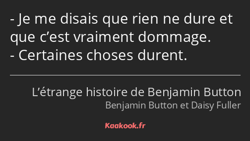 Je me disais que rien ne dure et que c’est vraiment dommage. Certaines choses durent.