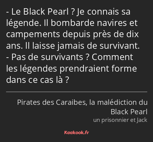 Le Black Pearl ? Je connais sa légende. Il bombarde navires et campements depuis près de dix ans…