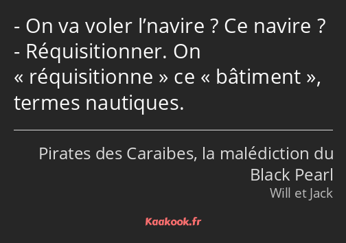 On va voler l’navire ? Ce navire ? Réquisitionner. On réquisitionne ce bâtiment, termes nautiques.