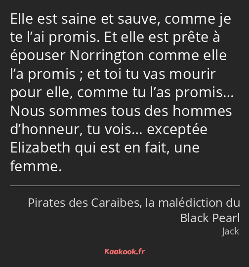 Elle est saine et sauve, comme je te l’ai promis. Et elle est prête à épouser Norrington comme elle…