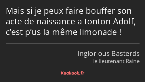 Mais si je peux faire bouffer son acte de naissance a tonton Adolf, c’est p’us la même limonade !