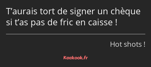 T’aurais tort de signer un chèque si t’as pas de fric en caisse !