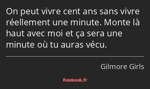 On peut vivre cent ans sans vivre réellement une minute. Monte là haut avec moi et ça sera une…