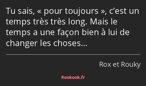 Tu sais, pour toujours, c’est un temps très très long. Mais le temps a une façon bien à lui de…