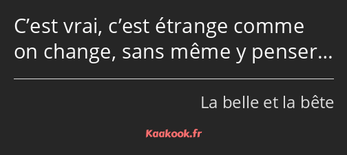 C’est vrai, c’est étrange comme on change, sans même y penser…