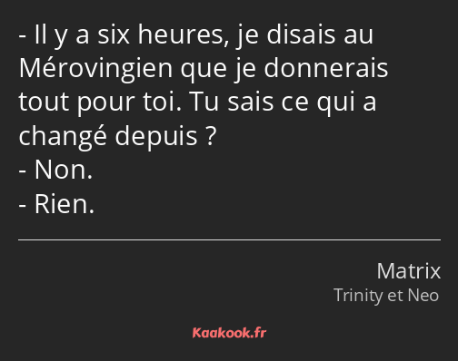 Il y a six heures, je disais au Mérovingien que je donnerais tout pour toi. Tu sais ce qui a changé…