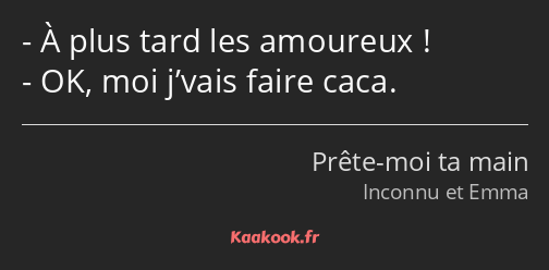 À plus tard les amoureux ! OK, moi j’vais faire caca.