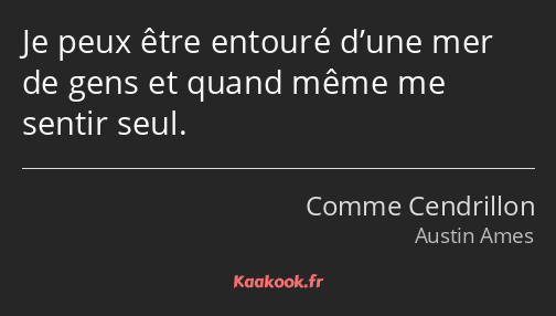 Je peux être entouré d’une mer de gens et quand même me sentir seul.