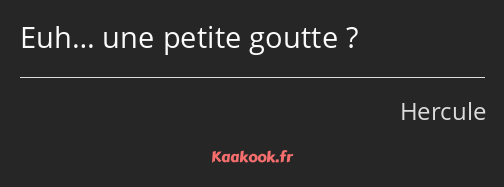 Euh… une petite goutte ?