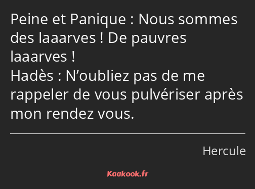 Nous sommes des laaarves ! De pauvres laaarves ! N’oubliez pas de me rappeler de vous pulvériser…