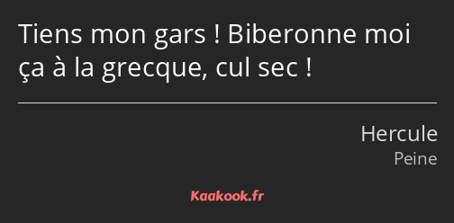 Tiens mon gars ! Biberonne moi ça à la grecque, cul sec !