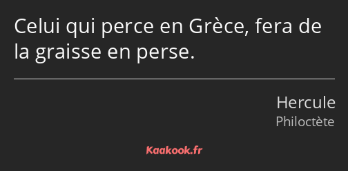 Celui qui perce en Grèce, fera de la graisse en perse.