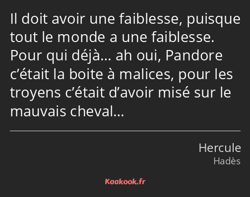 Il doit avoir une faiblesse, puisque tout le monde a une faiblesse. Pour qui déjà… ah oui, Pandore…