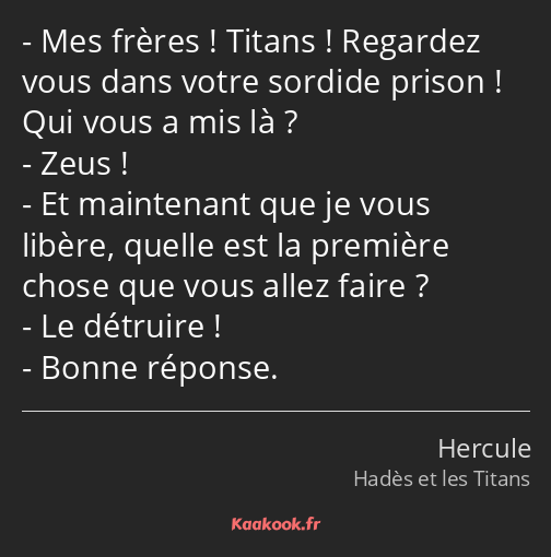 Mes frères ! Titans ! Regardez vous dans votre sordide prison ! Qui vous a mis là ? Zeus ! Et…